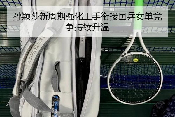 孙颖莎新周期强化正手衔接国乒女单竞争持续升温
